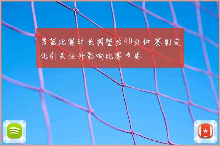 男篮比赛时长调整为40分钟 赛制变化引关注并影响比赛节奏