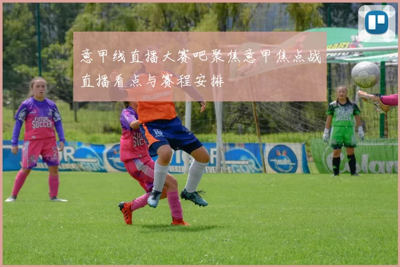 意甲线直播大赛吧聚焦意甲焦点战直播看点与赛程安排