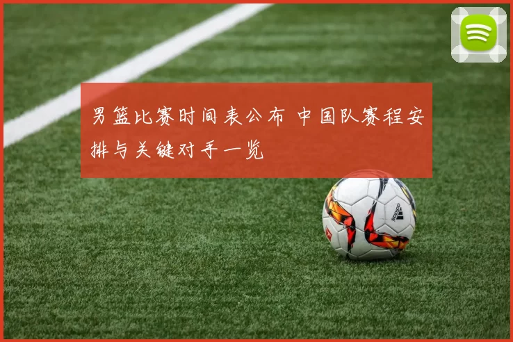 男篮比赛时间表公布 中国队赛程安排与关键对手一览