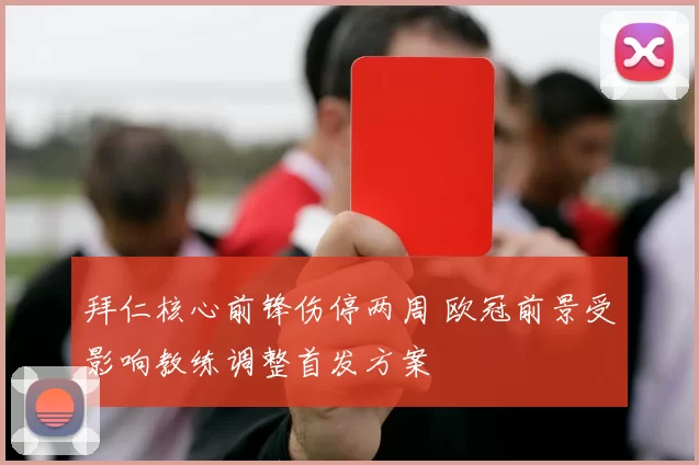 拜仁核心前锋伤停两周 欧冠前景受影响教练调整首发方案