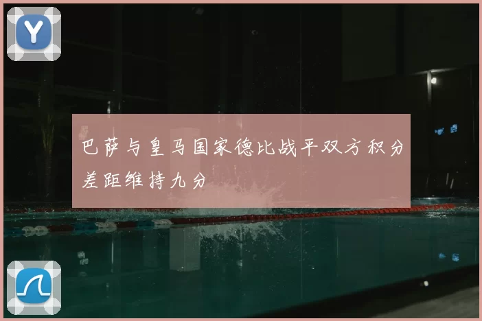 巴萨与皇马国家德比战平双方积分差距维持九分