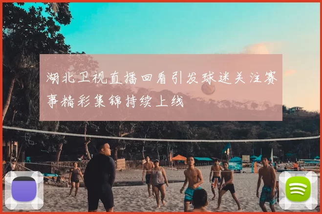 湖北卫视直播回看引发球迷关注赛事精彩集锦持续上线