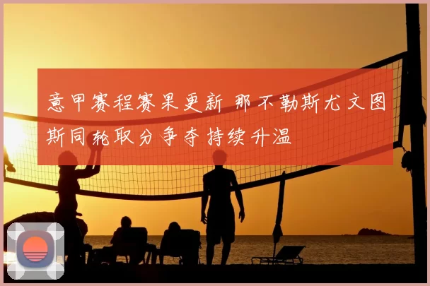 意甲赛程赛果更新 那不勒斯尤文图斯同轮取分争夺持续升温