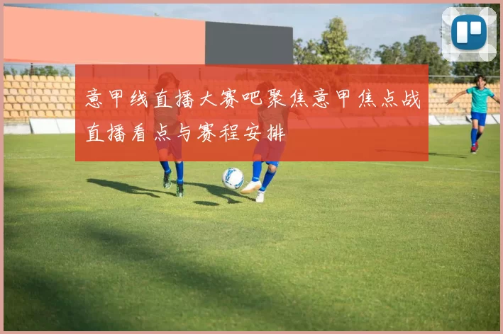 意甲线直播大赛吧聚焦意甲焦点战直播看点与赛程安排