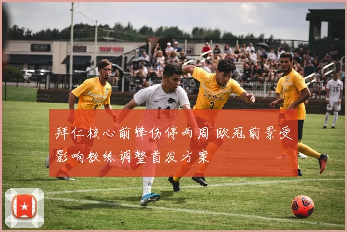 拜仁核心前锋伤停两周 欧冠前景受影响教练调整首发方案