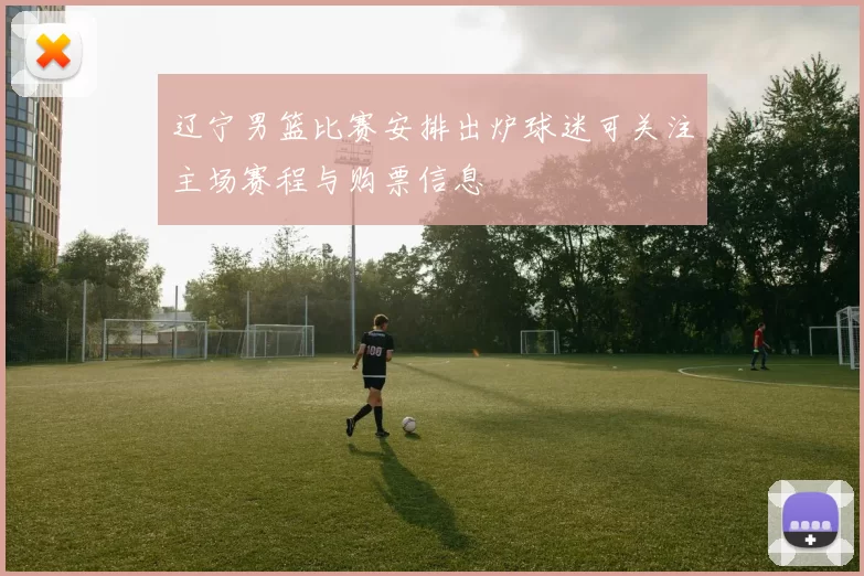 辽宁男篮比赛安排出炉球迷可关注主场赛程与购票信息