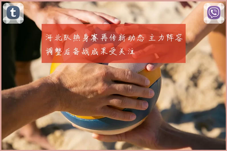 河北队热身赛再传新动态 主力阵容调整后备战成果受关注