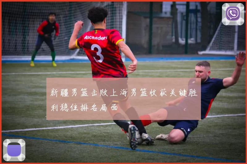 新疆男篮击败上海男篮收获关键胜利稳住排名局面