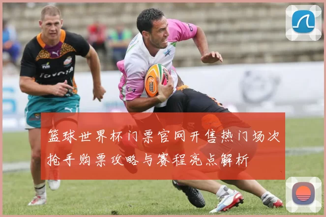 篮球世界杯门票官网开售热门场次抢手购票攻略与赛程亮点解析