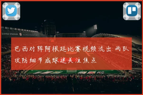 巴西对阵阿根廷比赛视频流出 两队攻防细节成球迷关注焦点