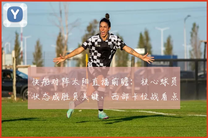 快船对阵太阳直播前瞻:核心球员状态成胜负关键,西部卡位战看点十足