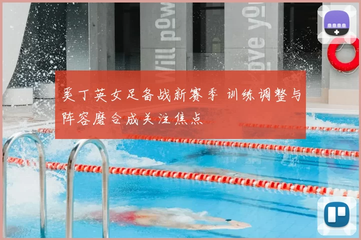 奚丁英女足备战新赛季 训练调整与阵容磨合成关注焦点