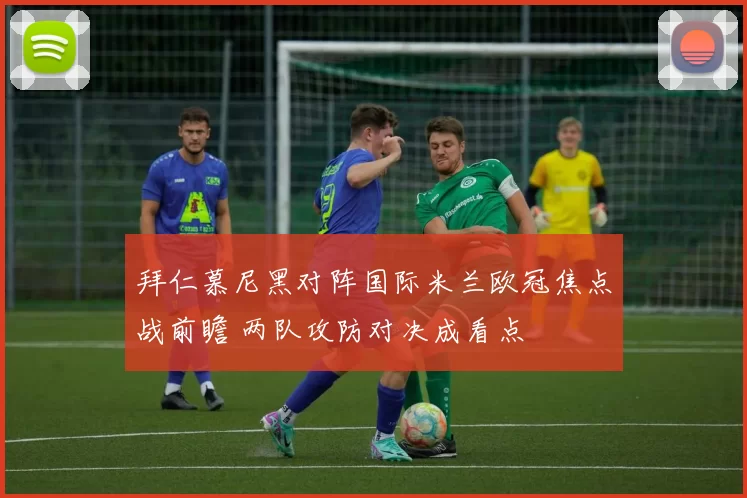 拜仁慕尼黑对阵国际米兰欧冠焦点战前瞻 两队攻防对决成看点