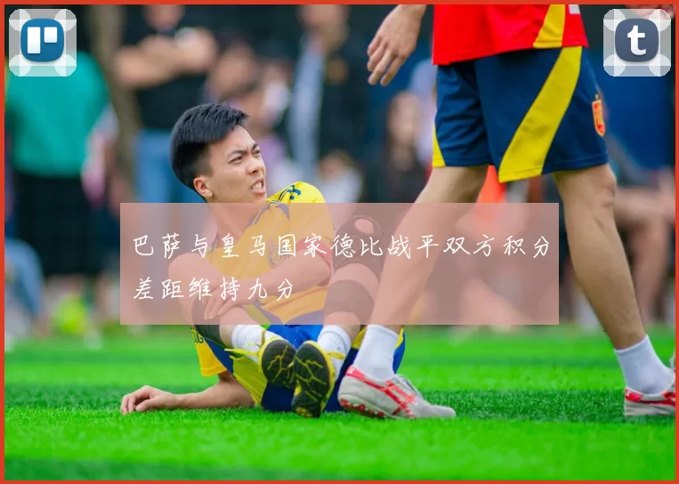 巴萨与皇马国家德比战平双方积分差距维持九分