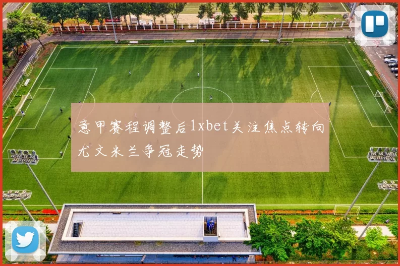 意甲赛程调整后1xbet关注焦点转向尤文米兰争冠走势