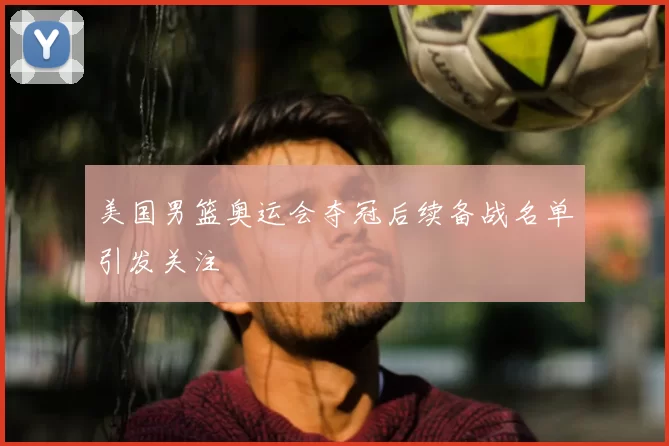 美国男篮奥运会夺冠后续备战名单引发关注