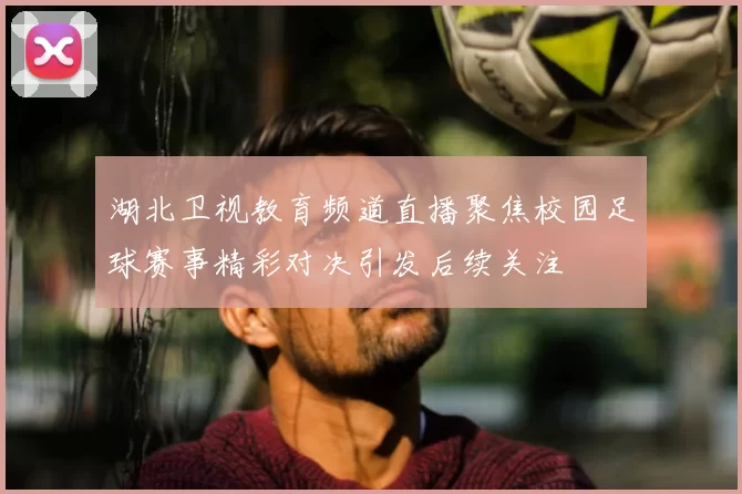 湖北卫视教育频道直播聚焦校园足球赛事精彩对决引发后续关注