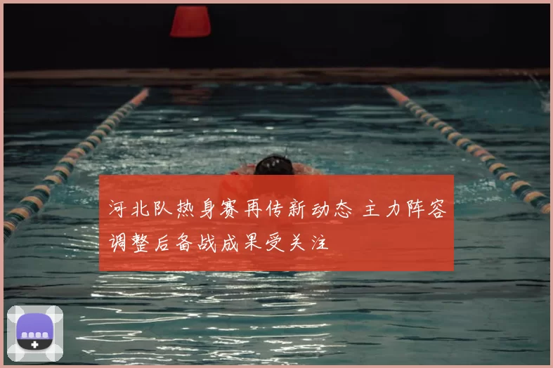 河北队热身赛再传新动态 主力阵容调整后备战成果受关注