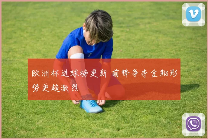 欧洲杯进球榜更新 前锋争夺金靴形势更趋激烈