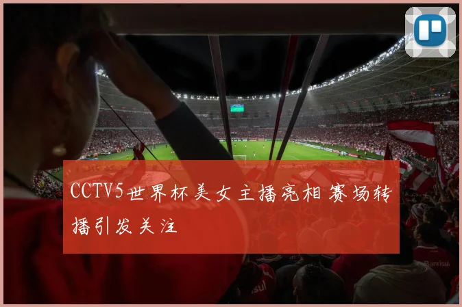 CCTV5世界杯美女主播亮相 赛场转播引发关注