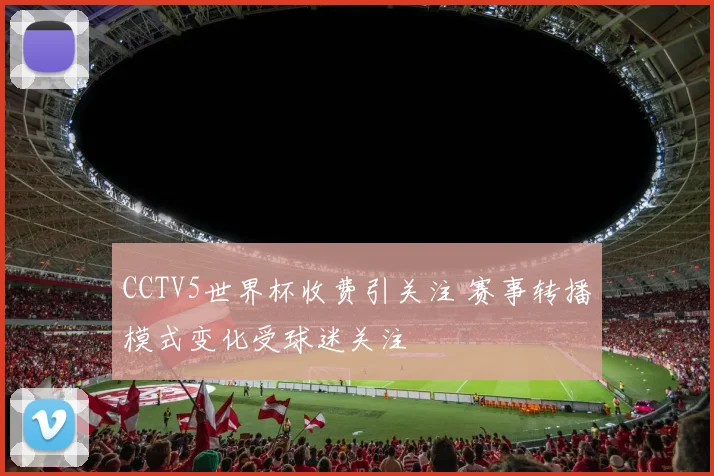 CCTV5世界杯收费引关注 赛事转播模式变化受球迷关注