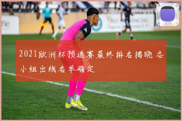 2021欧洲杯预选赛最终排名揭晓 各小组出线名单确定