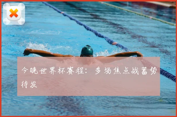 今晚世界杯赛程:多场焦点战蓄势待发