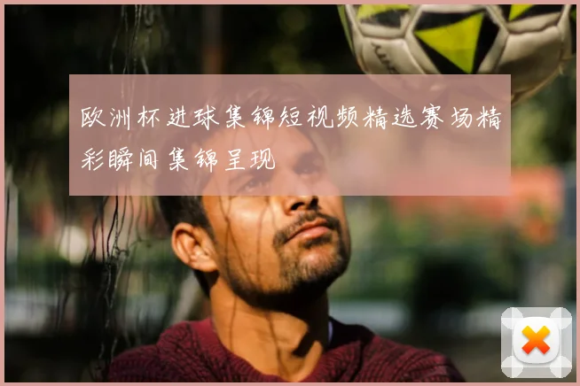 欧洲杯进球集锦短视频精选赛场精彩瞬间集锦呈现