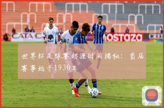 世界杯足球赛起源时间揭秘：首届赛事始于1930年