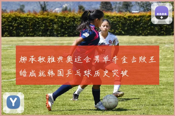 柳承敏雅典奥运会男单夺金击败王皓成就韩国乒乓球历史突破