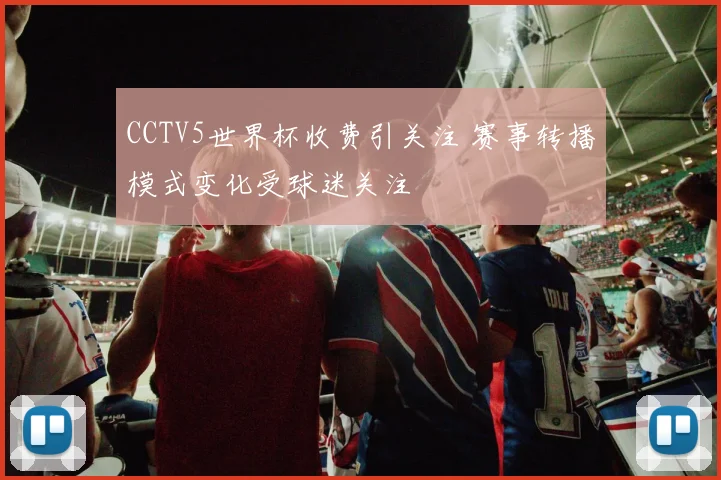 CCTV5世界杯收费引关注 赛事转播模式变化受球迷关注