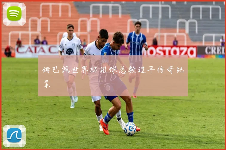 姆巴佩世界杯进球总数追平传奇纪录