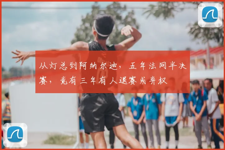 从灯总到阿纳尔迪，五年法网半决赛，竟有三年有人退赛或弃权