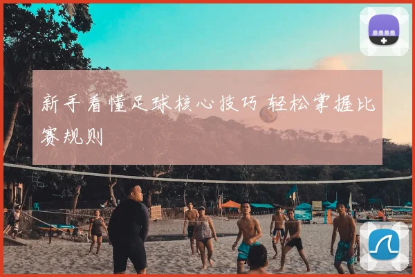 新手看懂足球核心技巧 轻松掌握比赛规则