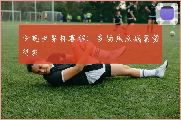 今晚世界杯赛程:多场焦点战蓄势待发