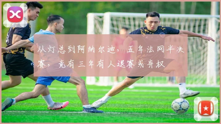 从灯总到阿纳尔迪，五年法网半决赛，竟有三年有人退赛或弃权