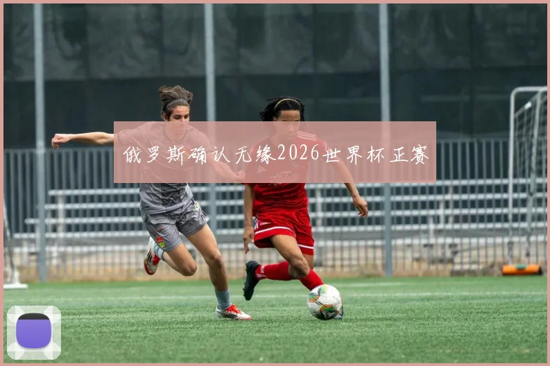 俄罗斯确认无缘2026世界杯正赛