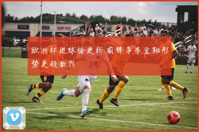 欧洲杯进球榜更新 前锋争夺金靴形势更趋激烈