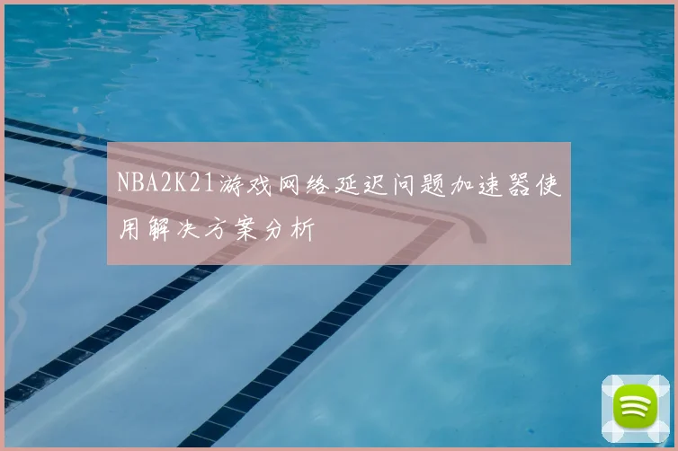 NBA2K21游戏网络延迟问题加速器使用解决方案分析